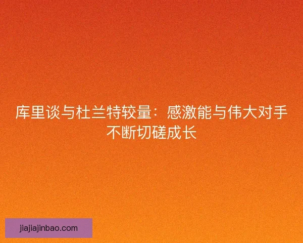 库里谈与杜兰特较量：感激能与伟大对手不断切磋成长