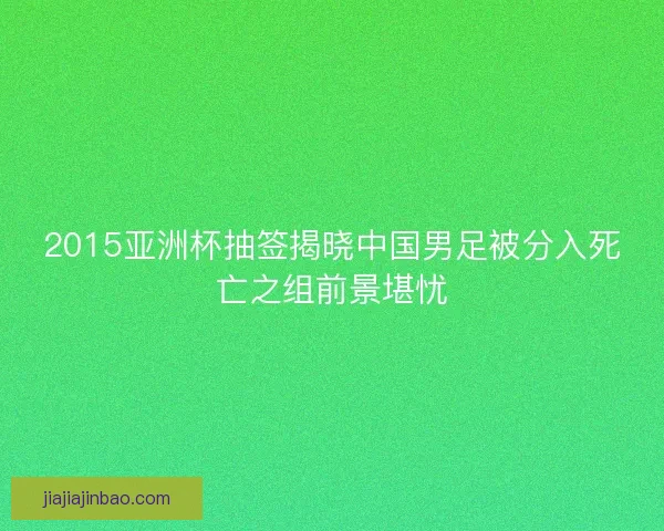 2015亚洲杯抽签揭晓中国男足被分入死亡之组前景堪忧