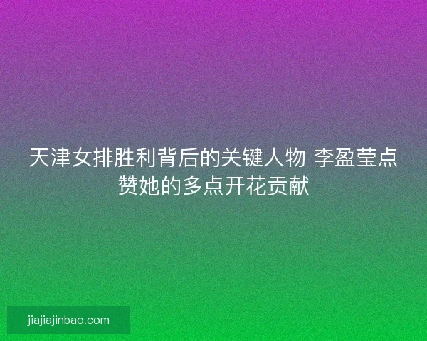 天津女排胜利背后的关键人物 李盈莹点赞她的多点开花贡献