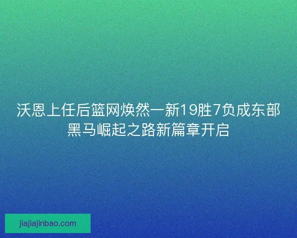 沃恩上任后篮网焕然一新19胜7负成东部黑马崛起之路新篇章开启